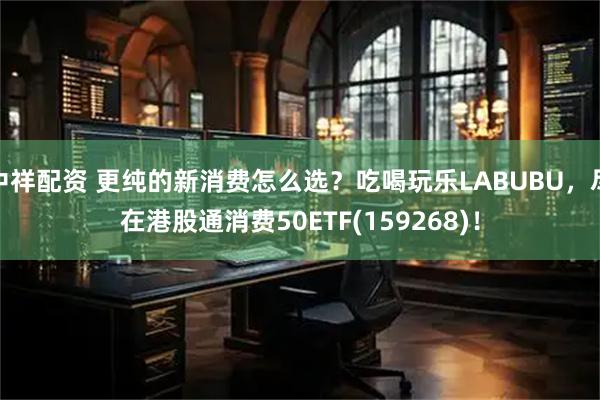 中祥配资 更纯的新消费怎么选？吃喝玩乐LABUBU，尽在港股通消费50ETF(159268)！