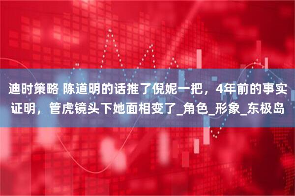 迪时策略 陈道明的话推了倪妮一把，4年前的事实证明，管虎镜头下她面相变了_角色_形象_东极岛