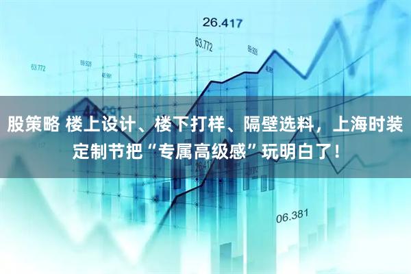 股策略 楼上设计、楼下打样、隔壁选料，上海时装定制节把“专属高级感”玩明白了！