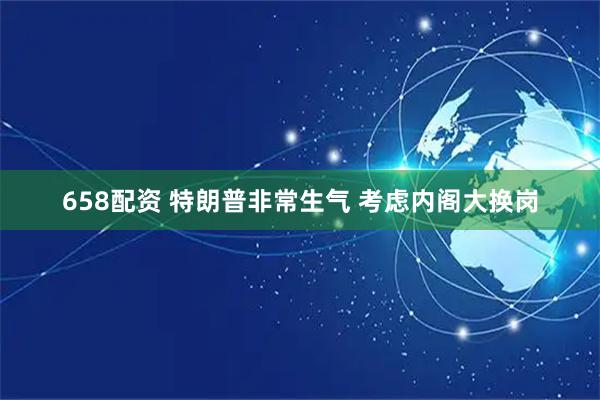 658配资 特朗普非常生气 考虑内阁大换岗