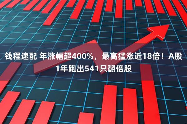 钱程速配 年涨幅超400%，最高猛涨近18倍！A股1年跑出541只翻倍股