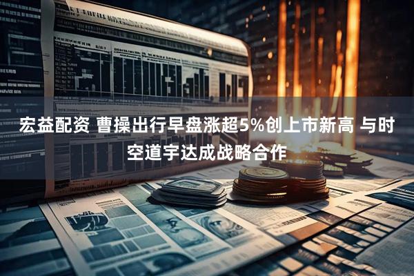 宏益配资 曹操出行早盘涨超5%创上市新高 与时空道宇达成战略合作