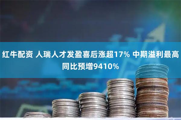 红牛配资 人瑞人才发盈喜后涨超17% 中期溢利最高同比预增9410%
