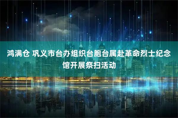 鸿满仓 巩义市台办组织台胞台属赴革命烈士纪念馆开展祭扫活动
