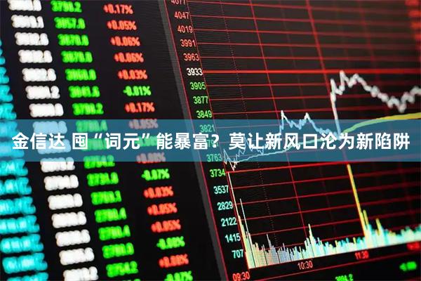 金信达 囤“词元”能暴富？莫让新风口沦为新陷阱