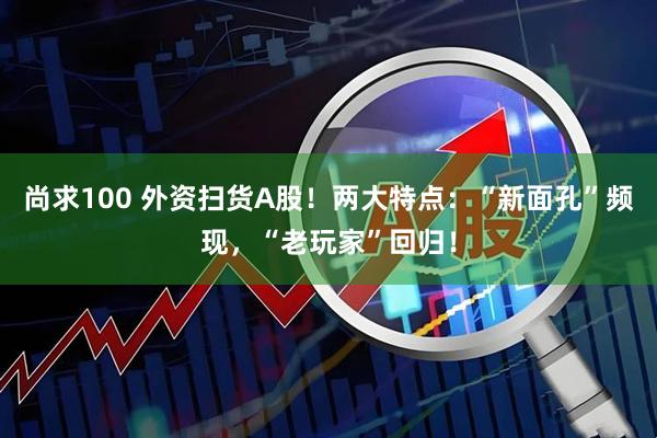 尚求100 外资扫货A股!两大特点:“新面孔”频现,“老玩家”回归!