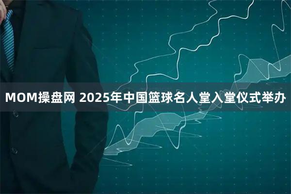 MOM操盘网 2025年中国篮球名人堂入堂仪式举办