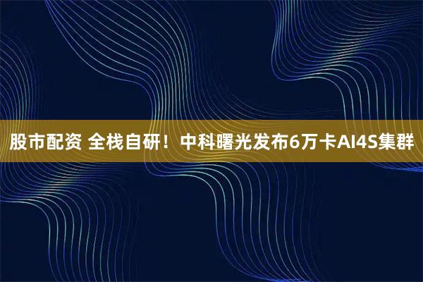 股市配资 全栈自研!中科曙光发布6万卡AI4S集群